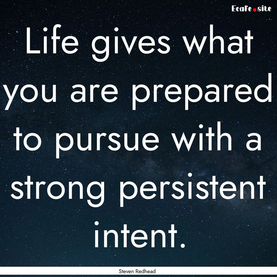 Life gives what you are prepared to pursue.... : Quote by Steven Redhead