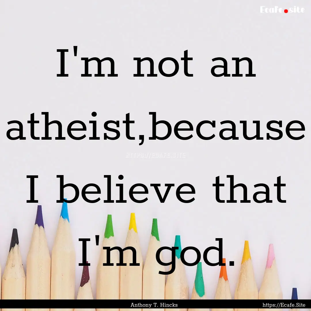 I'm not an atheist,because I believe that.... : Quote by Anthony T. Hincks