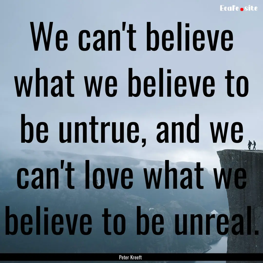 We can't believe what we believe to be untrue,.... : Quote by Peter Kreeft