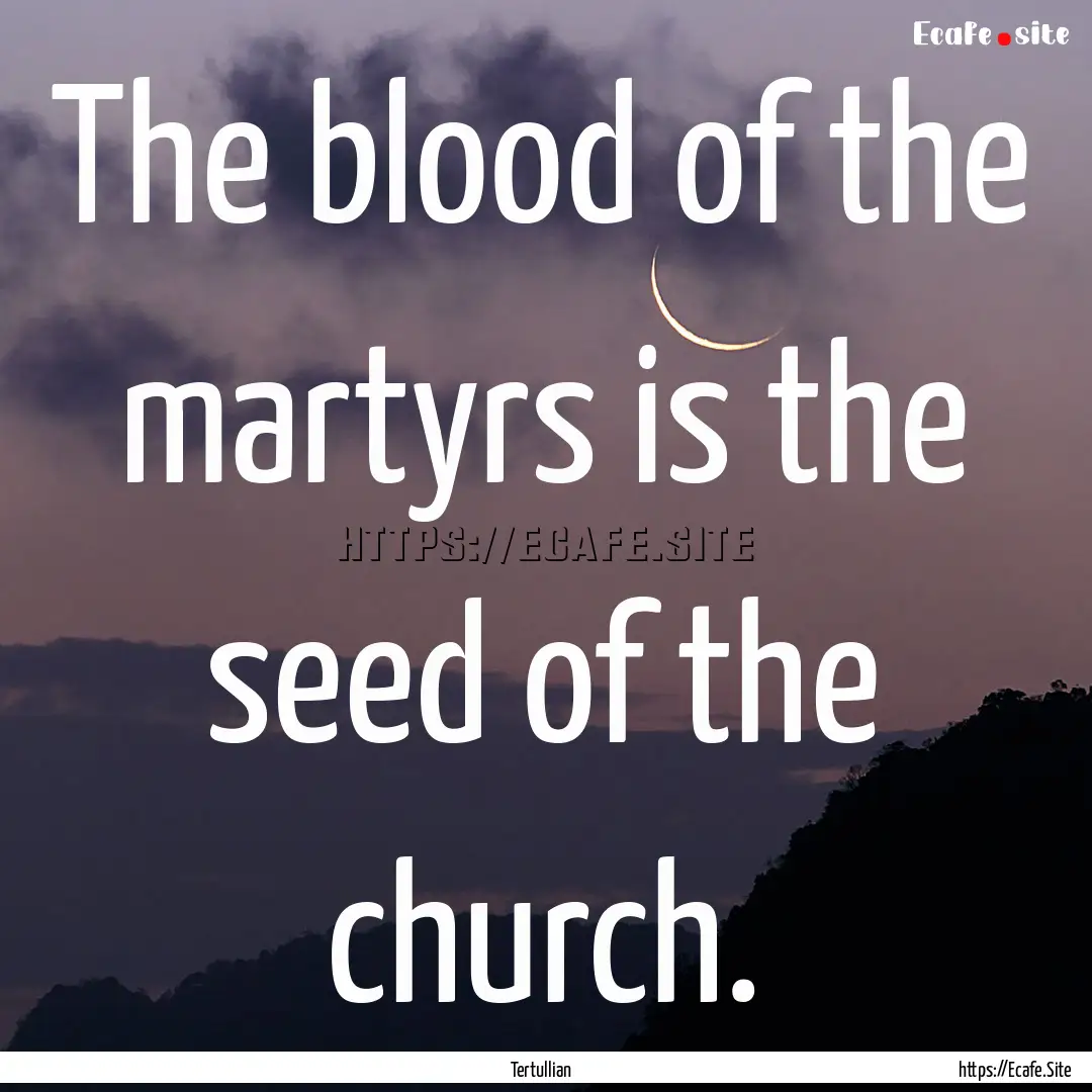 The blood of the martyrs is the seed of the.... : Quote by Tertullian