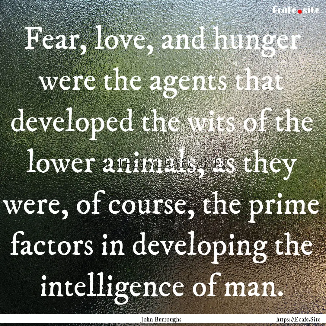 Fear, love, and hunger were the agents that.... : Quote by John Burroughs