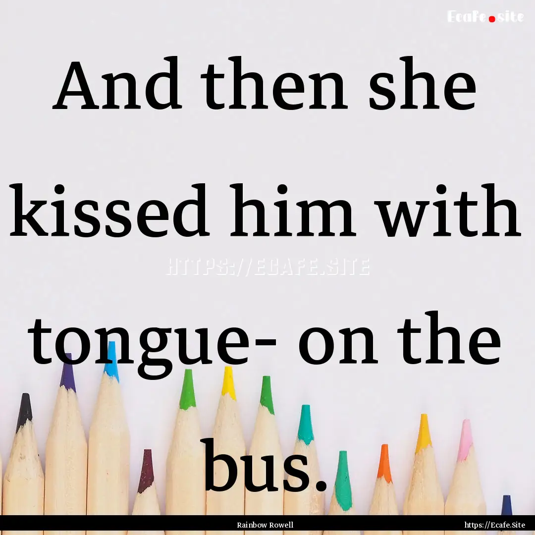 And then she kissed him with tongue- on the.... : Quote by Rainbow Rowell