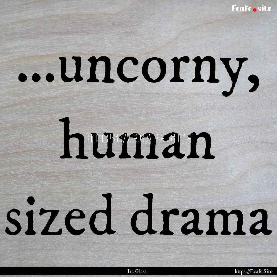 ...uncorny, human sized drama : Quote by Ira Glass