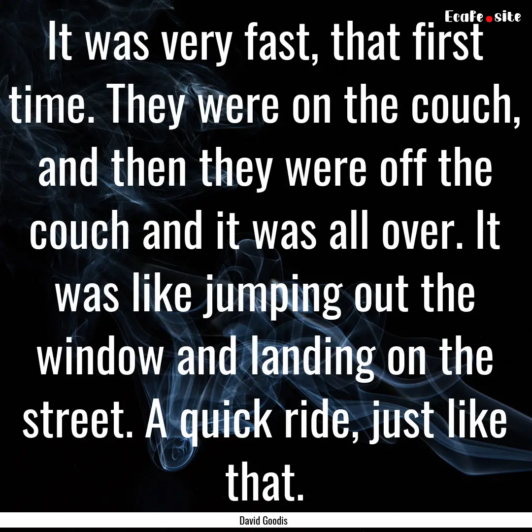 It was very fast, that first time. They were.... : Quote by David Goodis