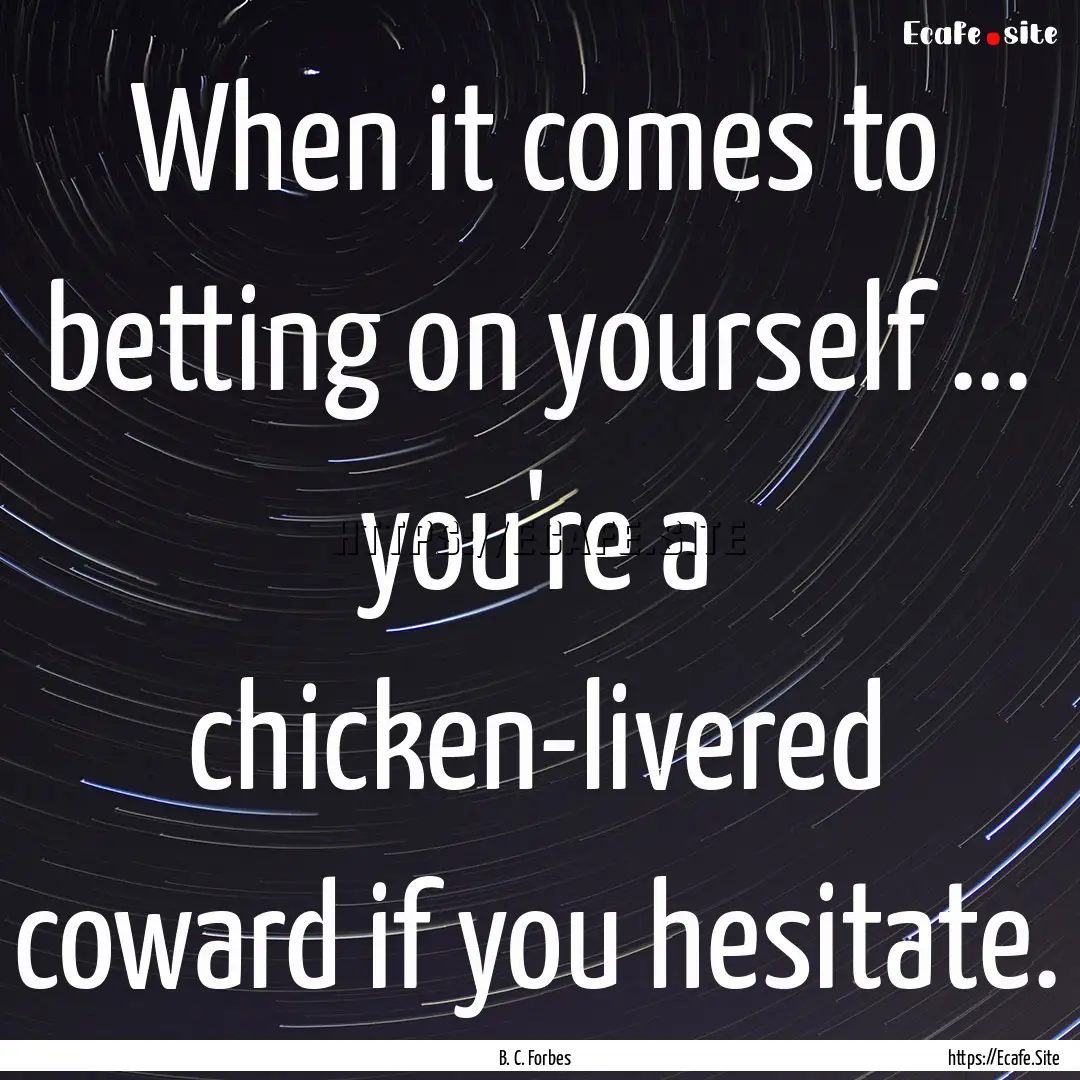 When it comes to betting on yourself ....... : Quote by B. C. Forbes