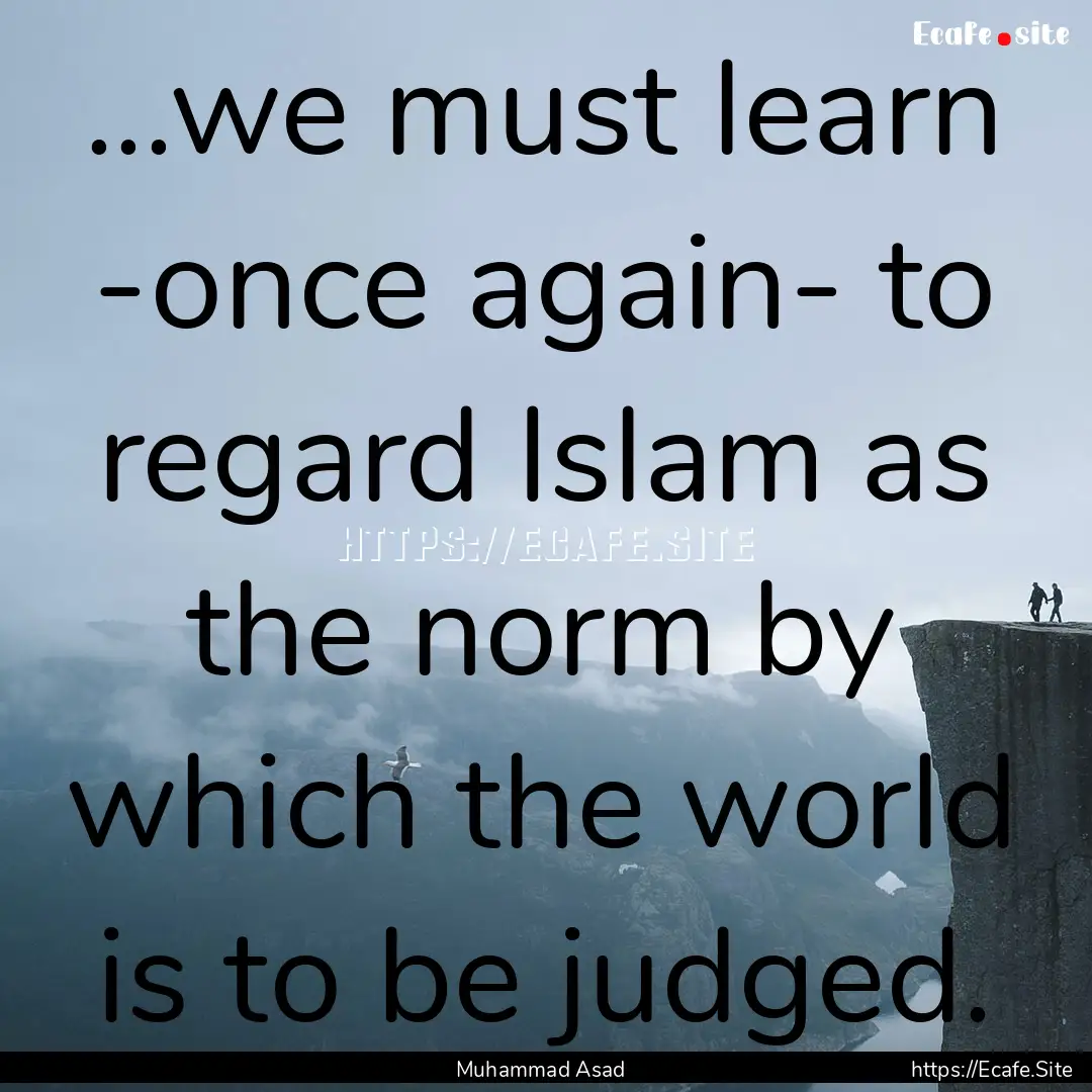 ...we must learn -once again- to regard Islam.... : Quote by Muhammad Asad