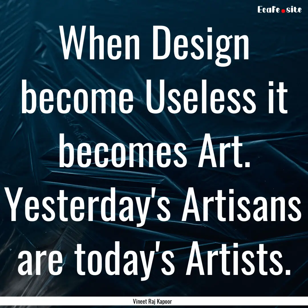 When Design become Useless it becomes Art..... : Quote by Vineet Raj Kapoor