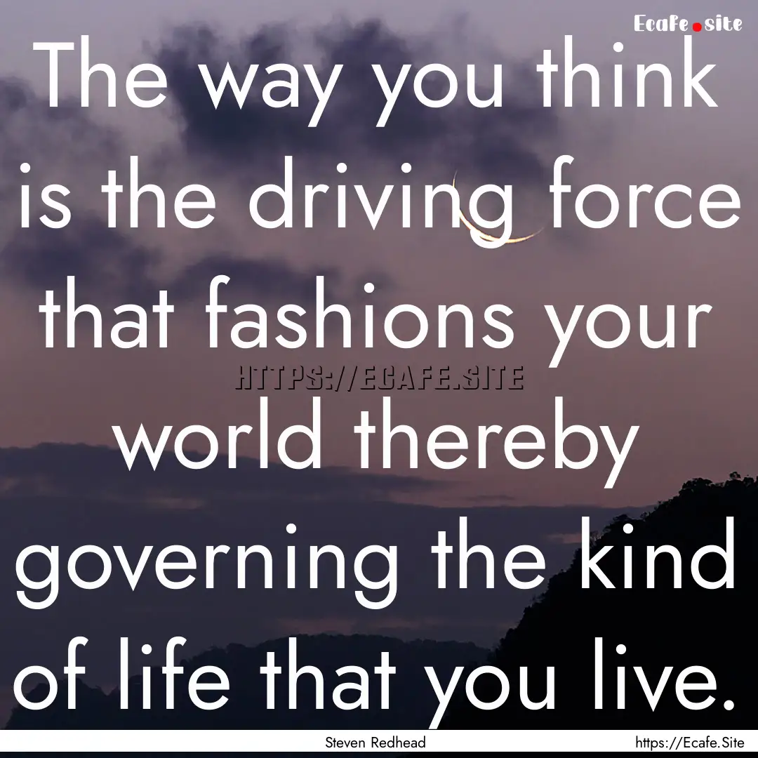 The way you think is the driving force that.... : Quote by Steven Redhead