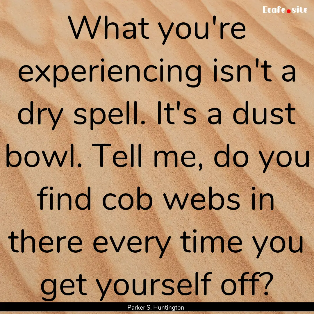 What you're experiencing isn't a dry spell..... : Quote by Parker S. Huntington