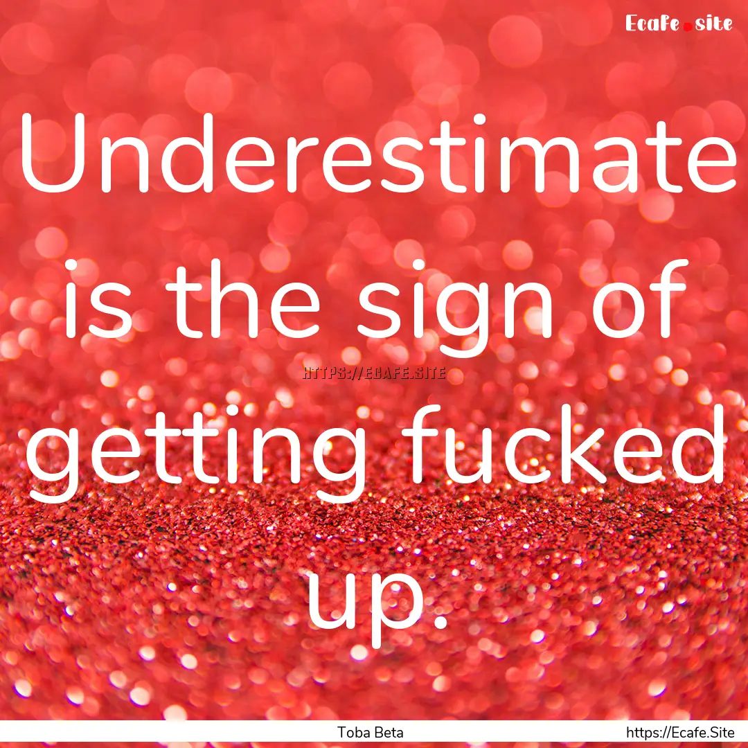 Underestimate is the sign of getting fucked.... : Quote by Toba Beta