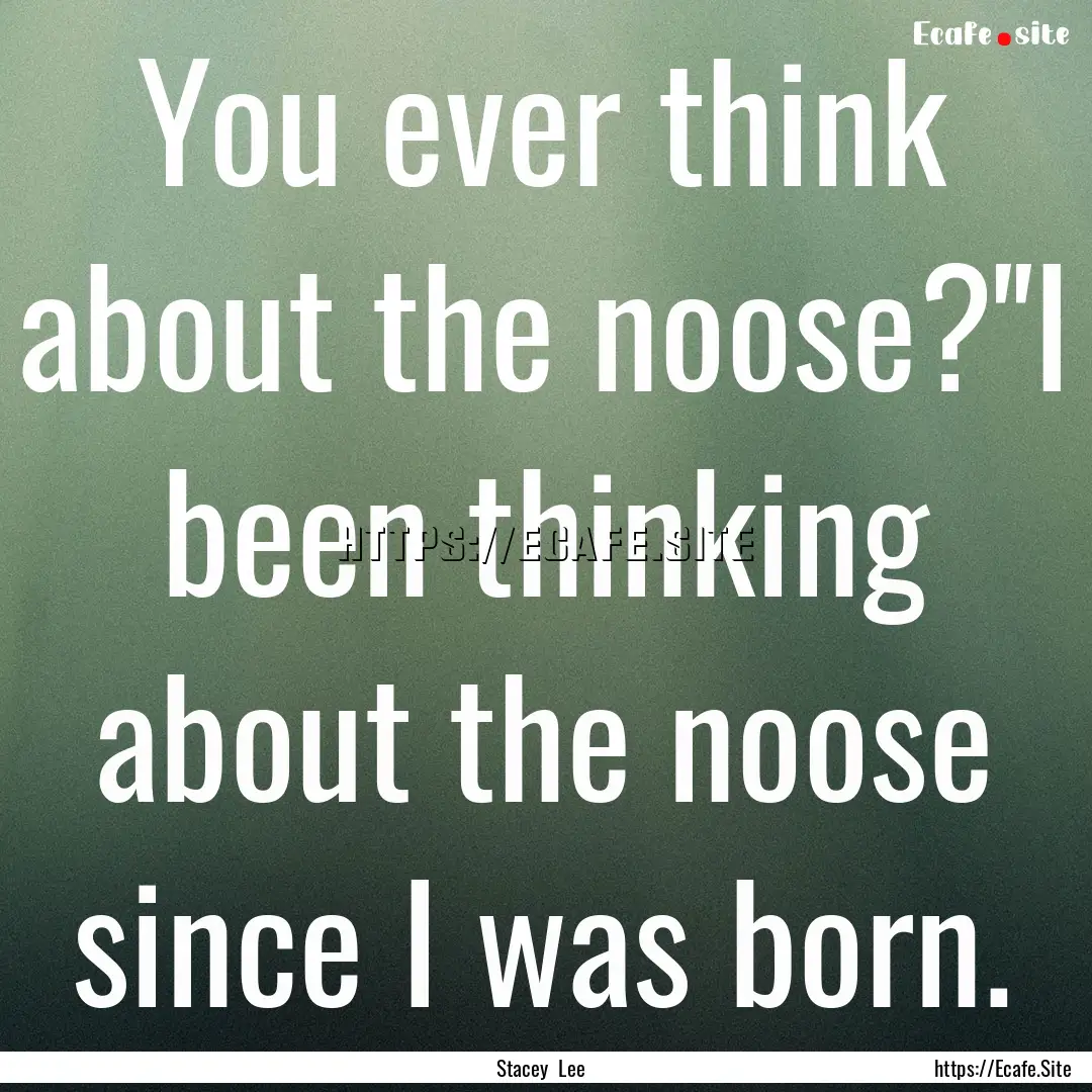 You ever think about the noose?''I been thinking.... : Quote by Stacey Lee