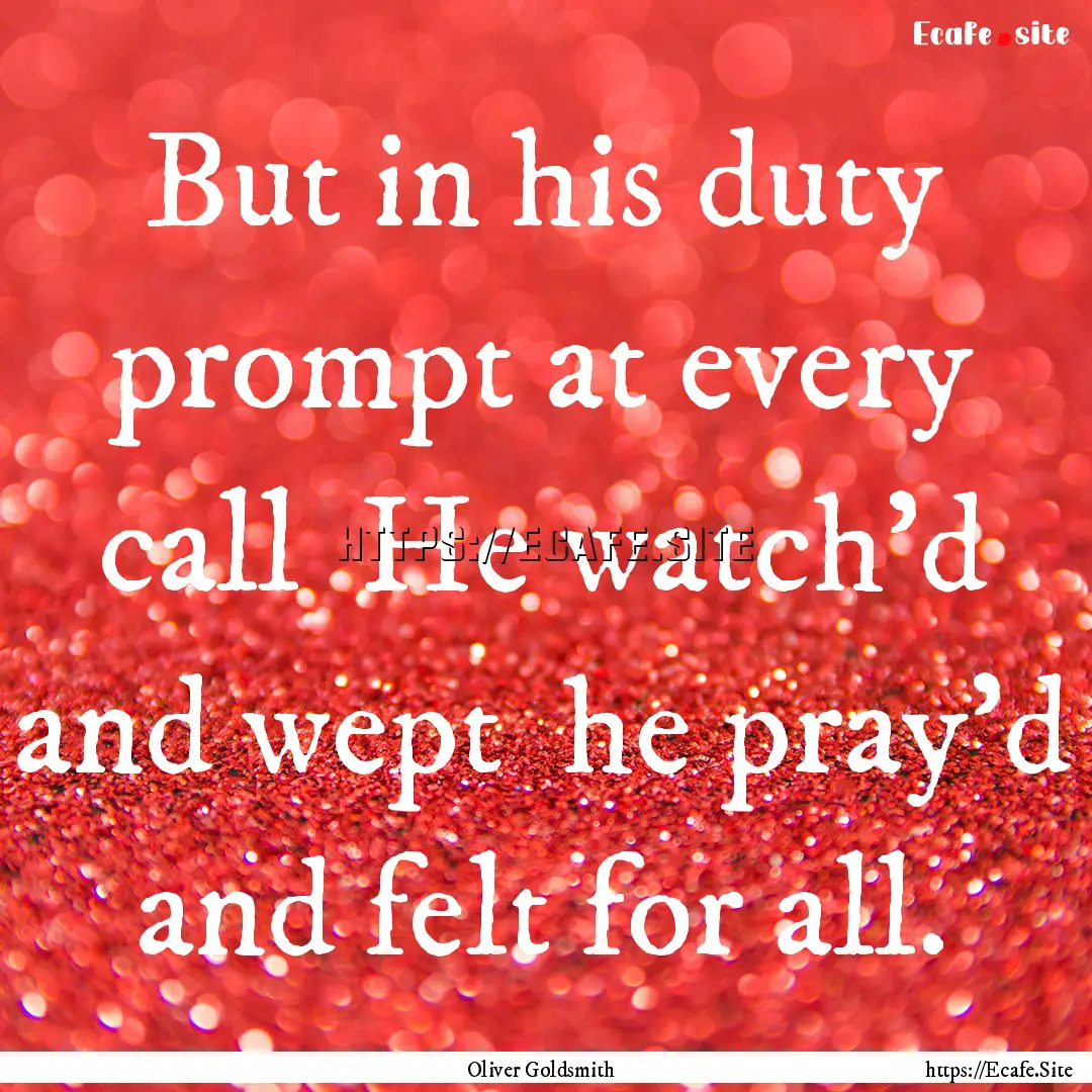 But in his duty prompt at every call He.... : Quote by Oliver Goldsmith