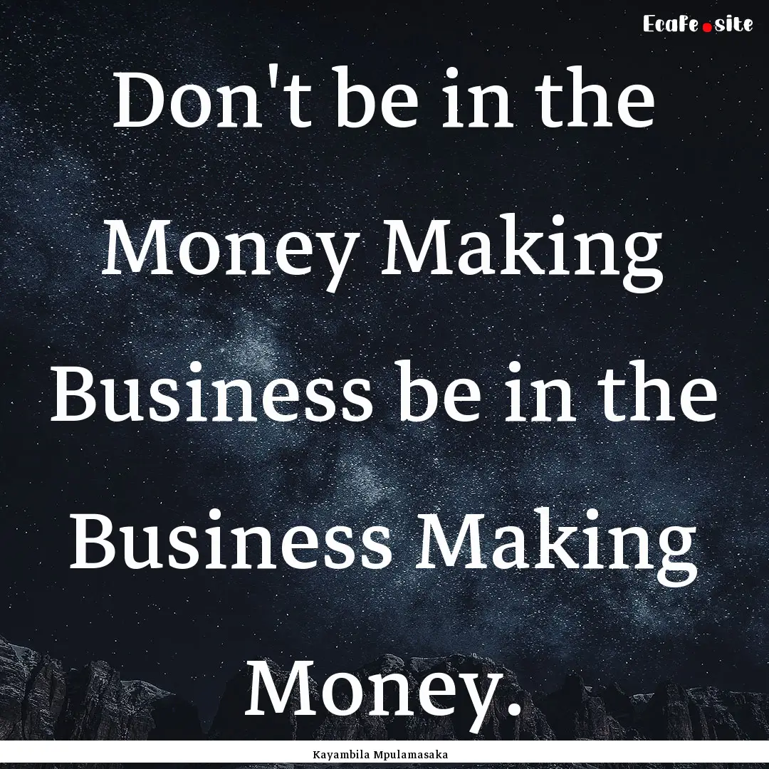 Don't be in the Money Making Business be.... : Quote by Kayambila Mpulamasaka