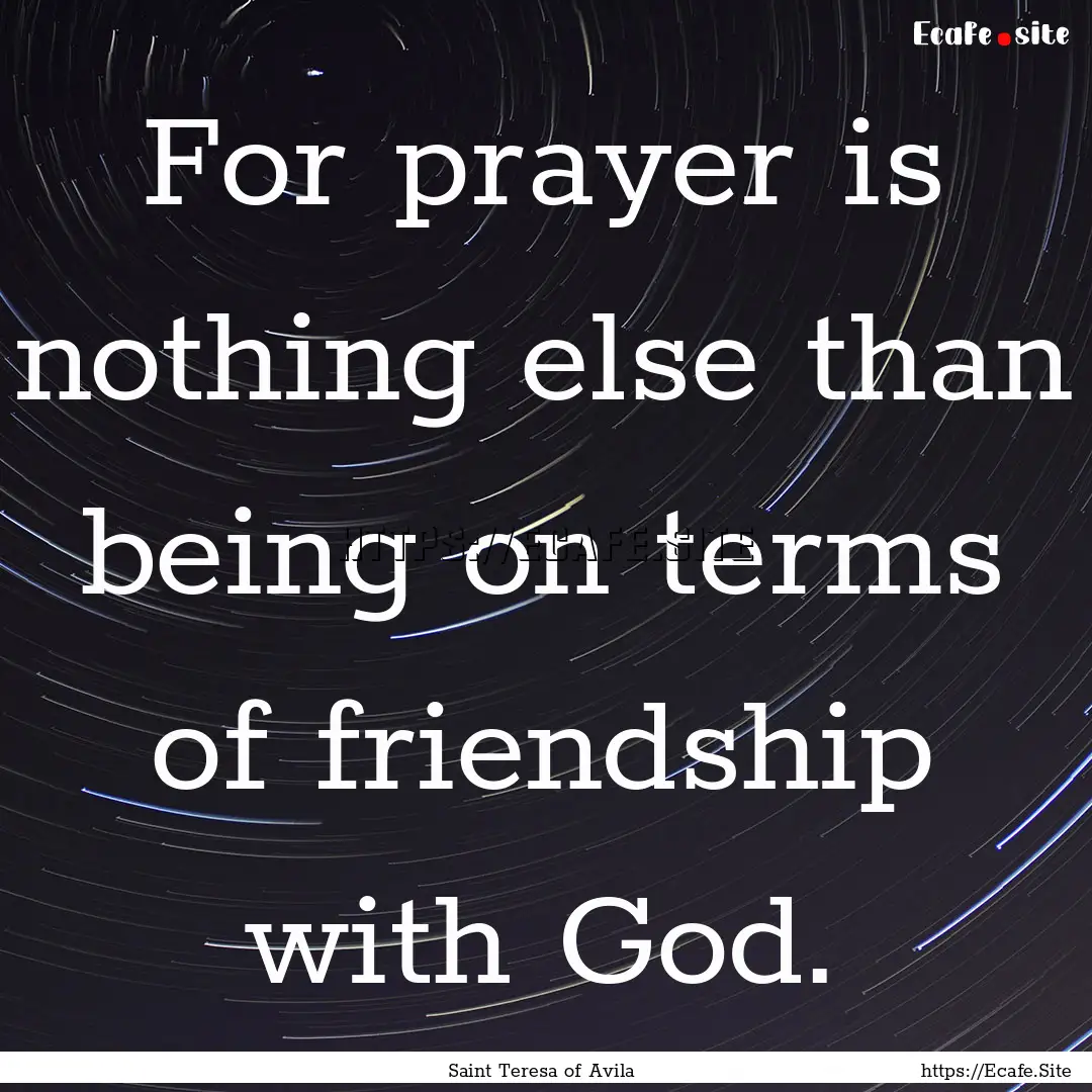 For prayer is nothing else than being on.... : Quote by Saint Teresa of Avila