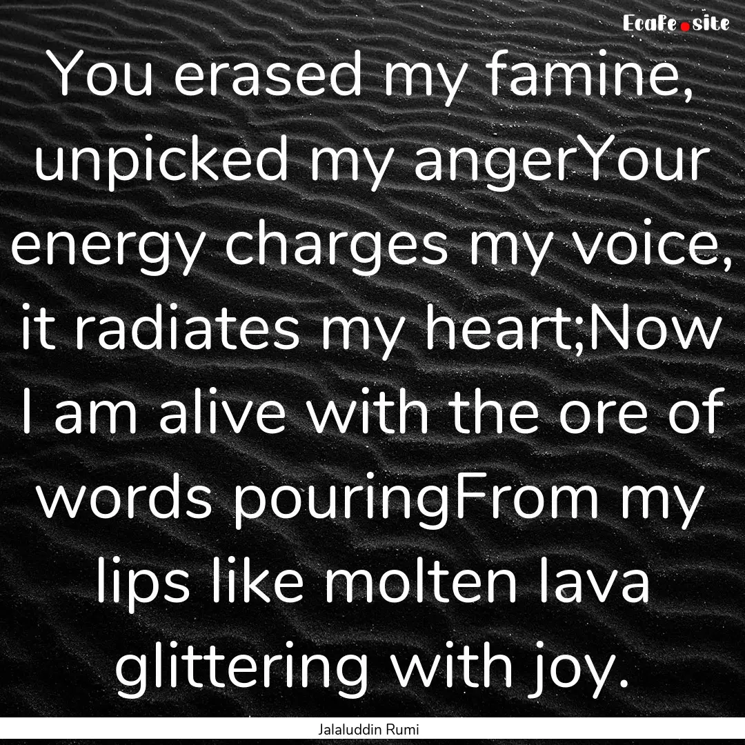 You erased my famine, unpicked my angerYour.... : Quote by Jalaluddin Rumi