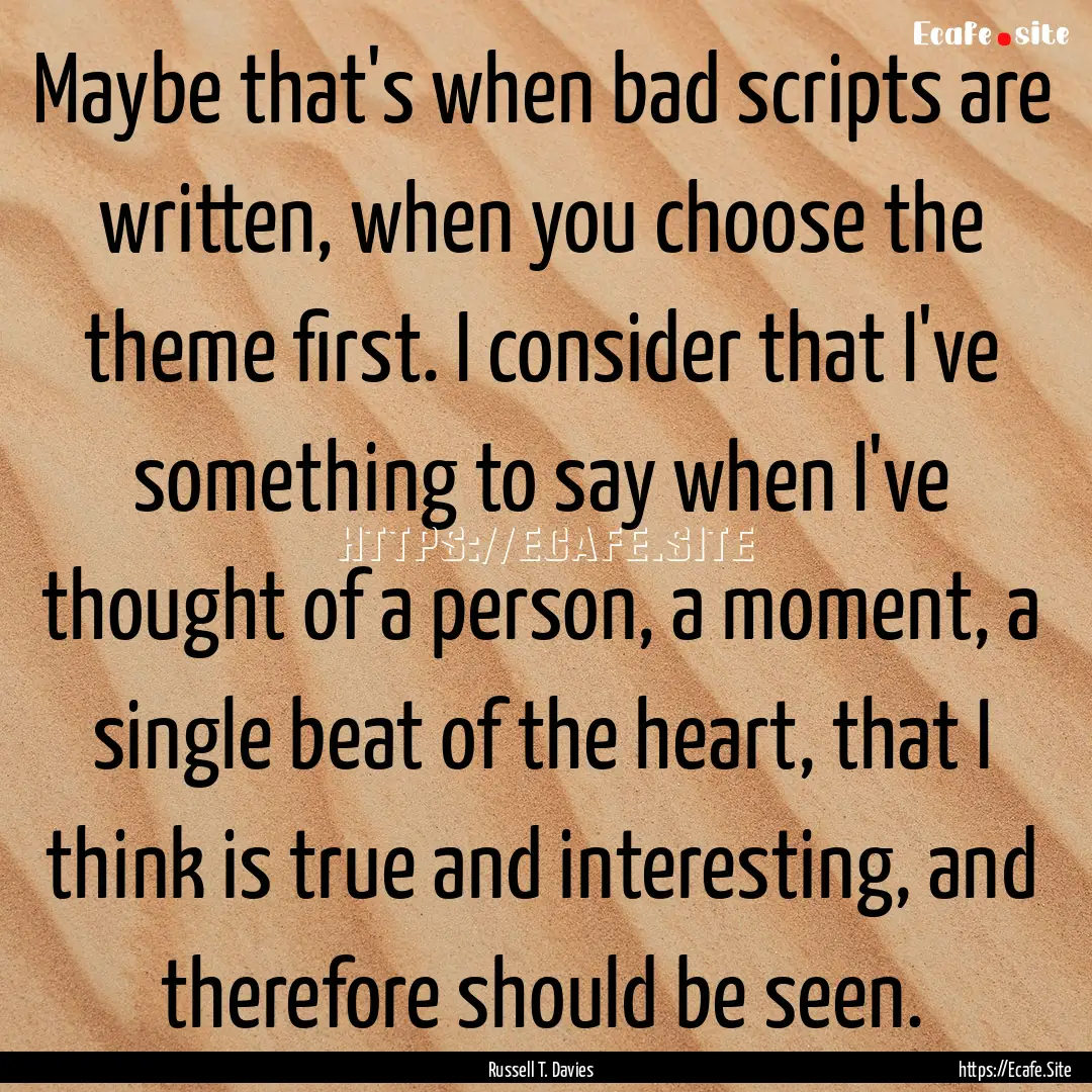 Maybe that's when bad scripts are written,.... : Quote by Russell T. Davies