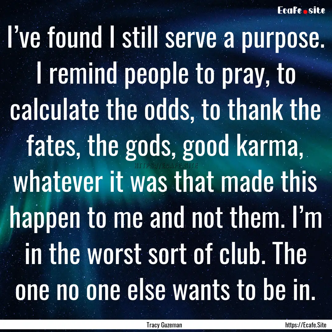 I’ve found I still serve a purpose. I remind.... : Quote by Tracy Guzeman