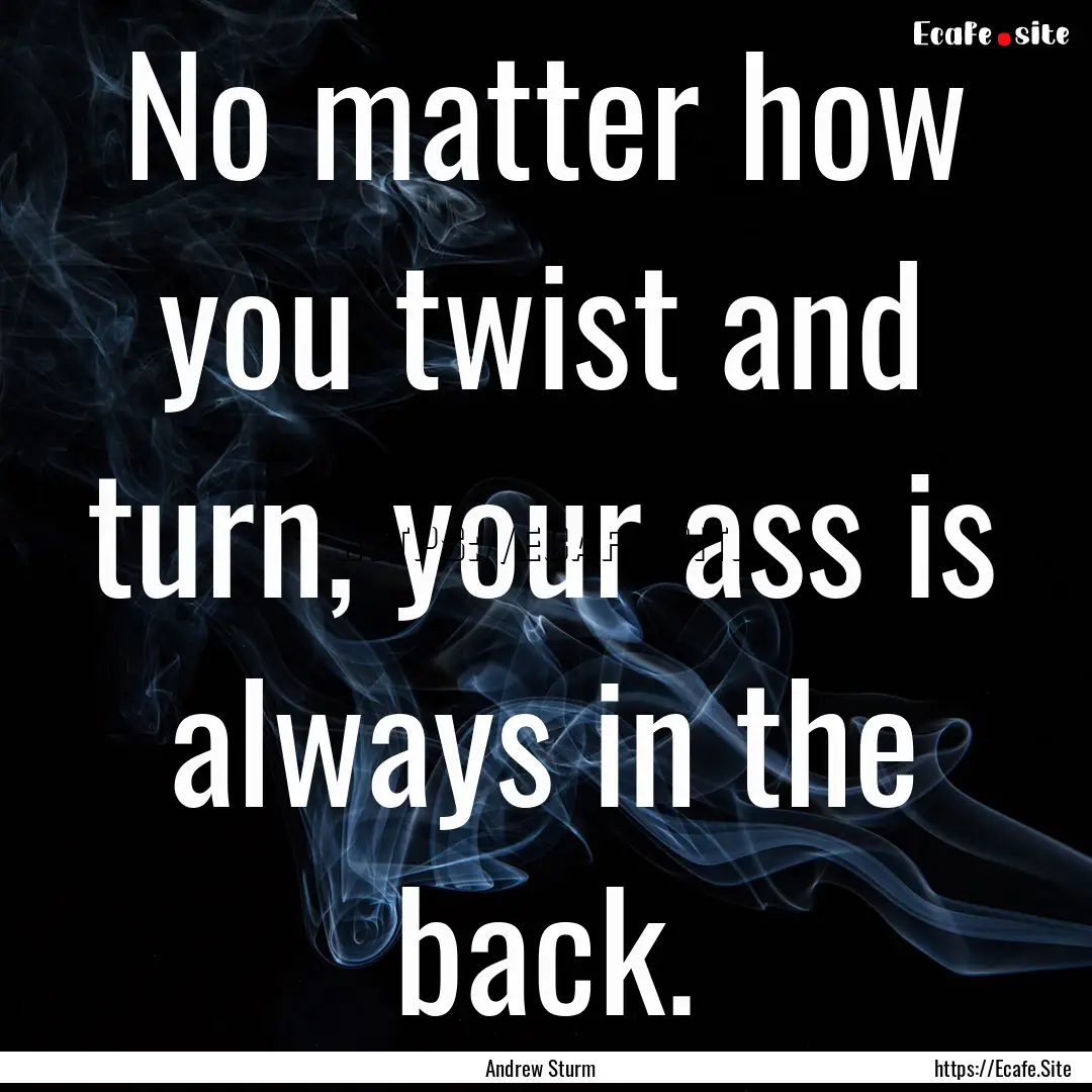 No matter how you twist and turn, your ass.... : Quote by Andrew Sturm