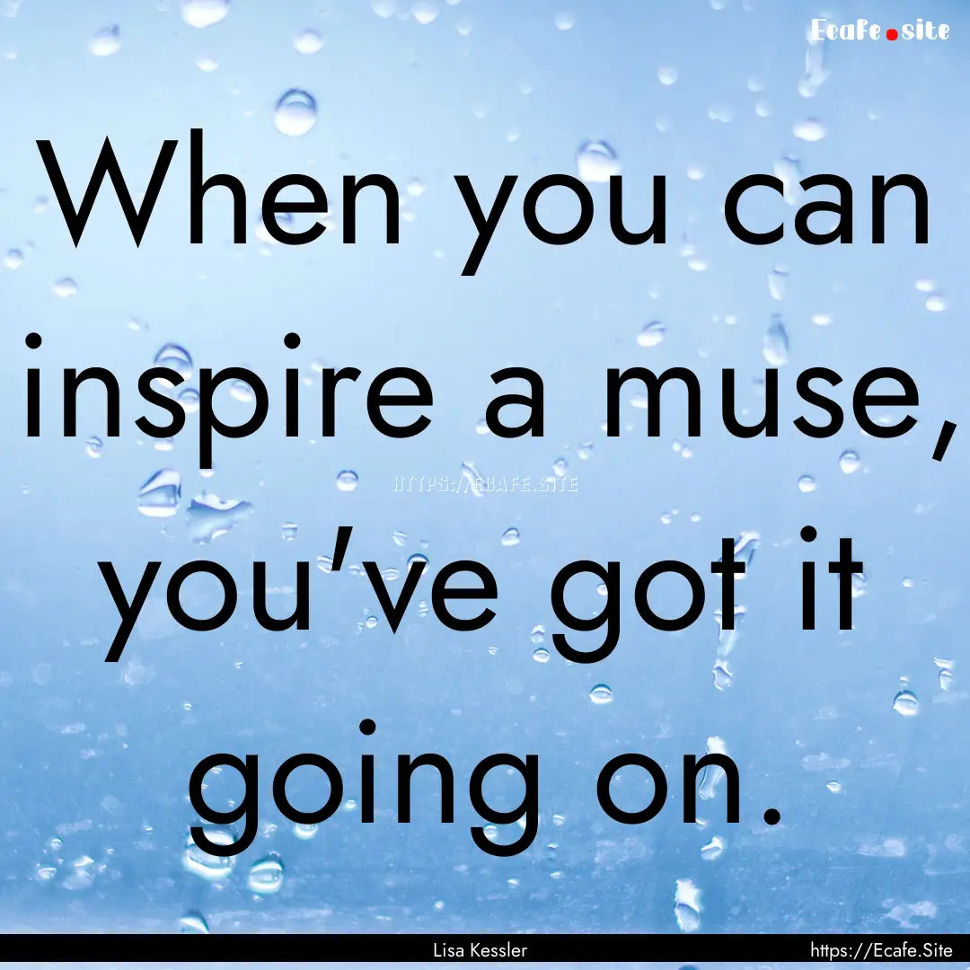 When you can inspire a muse, you've got it.... : Quote by Lisa Kessler