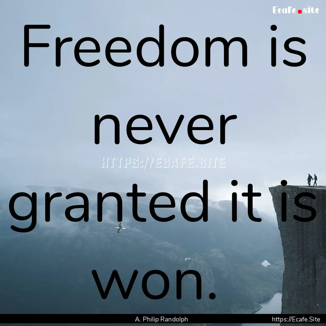 Freedom is never granted it is won. : Quote by A. Philip Randolph