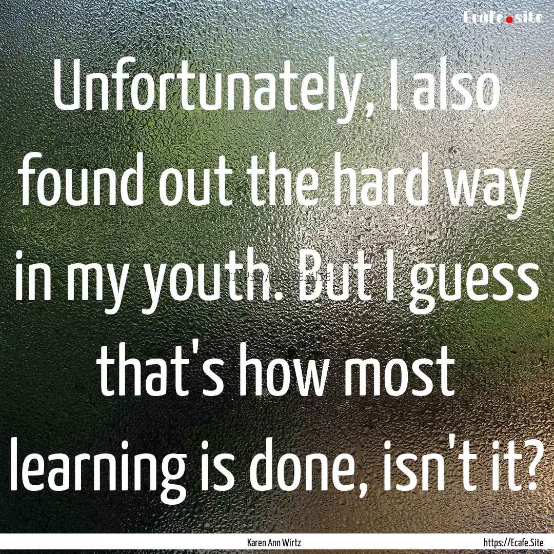 Unfortunately, I also found out the hard.... : Quote by Karen Ann Wirtz