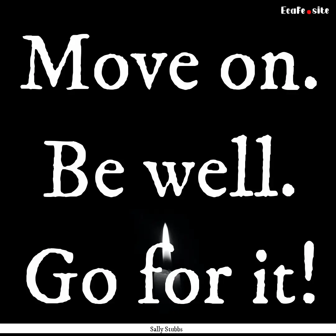 Move on. Be well. Go for it! : Quote by Sally Stubbs