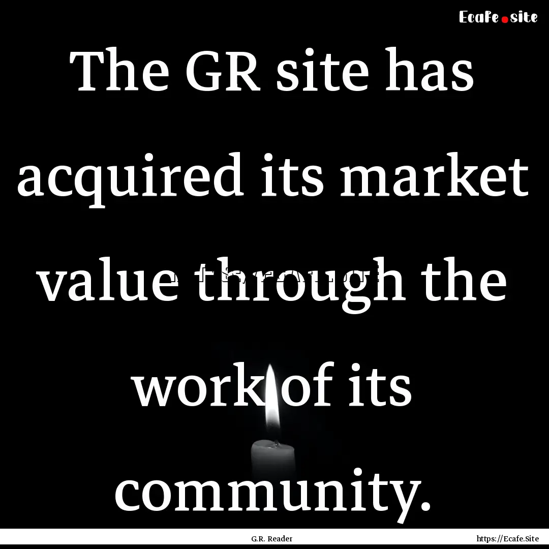 The GR site has acquired its market value.... : Quote by G.R. Reader