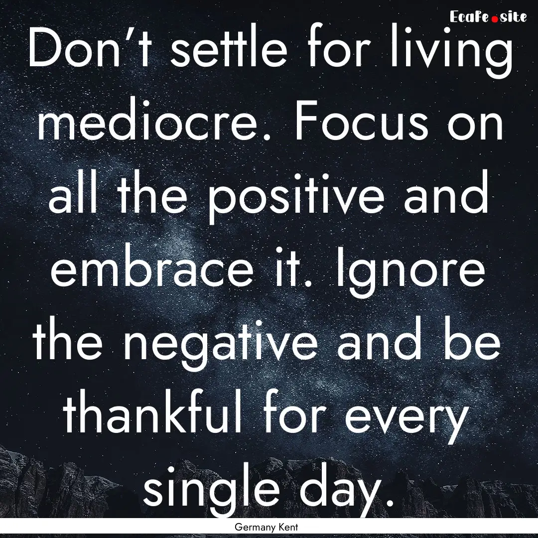 Don’t settle for living mediocre. Focus.... : Quote by Germany Kent