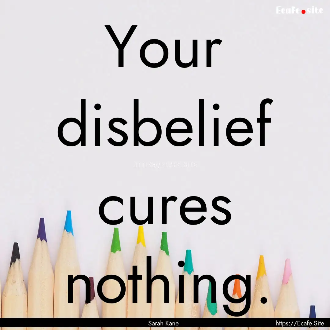 Your disbelief cures nothing. : Quote by Sarah Kane