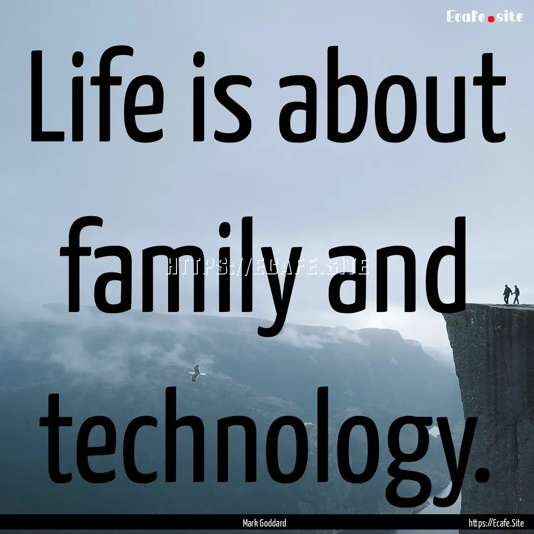 Life is about family and technology. : Quote by Mark Goddard