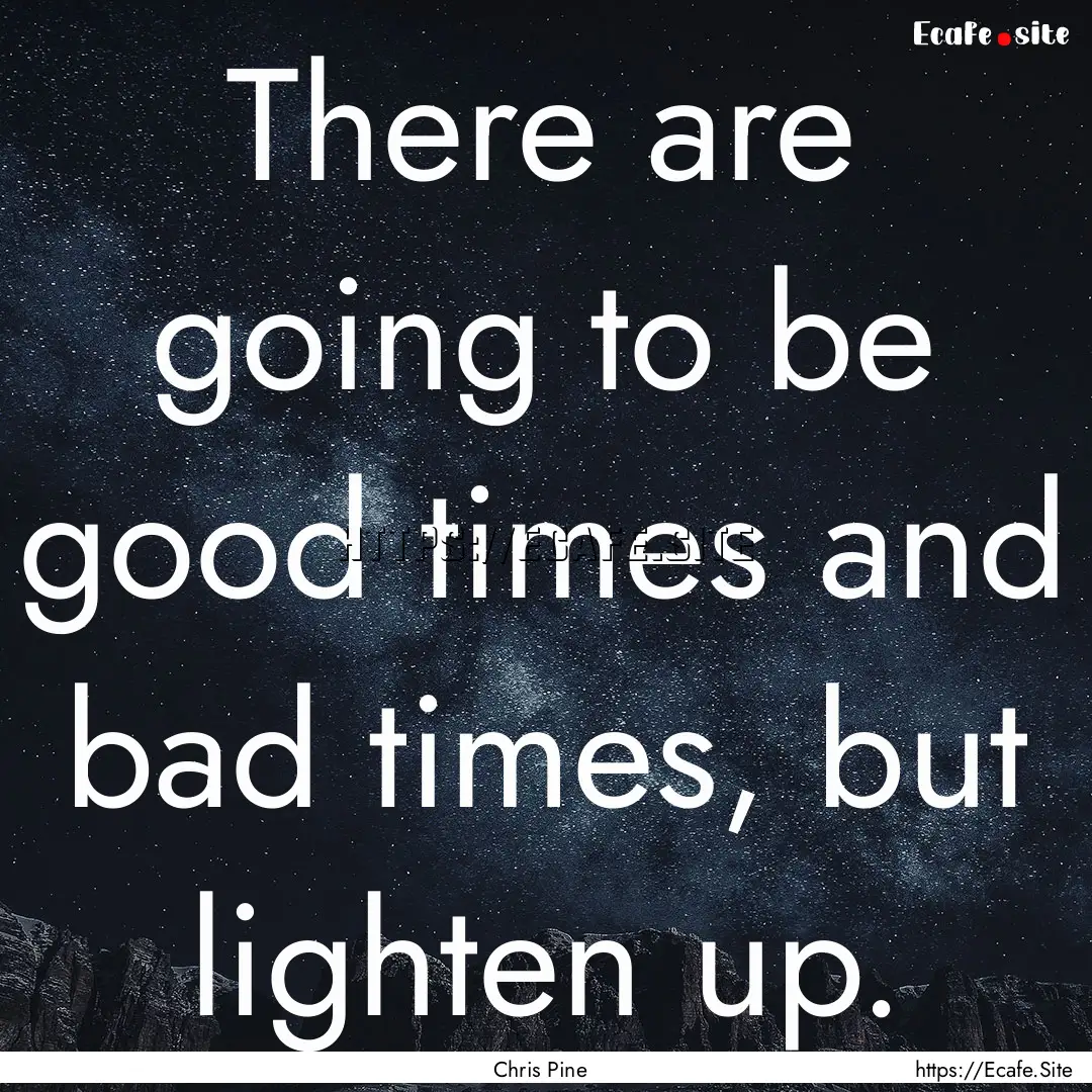 There are going to be good times and bad.... : Quote by Chris Pine