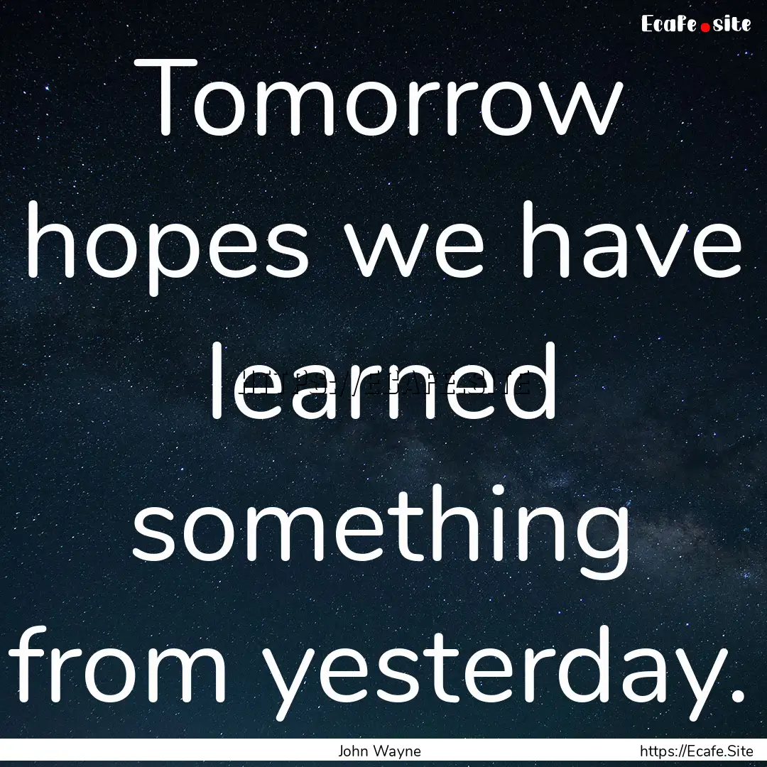 Tomorrow hopes we have learned something.... : Quote by John Wayne