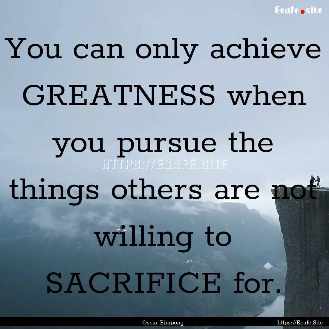 You can only achieve GREATNESS when you pursue.... : Quote by Oscar Bimpong