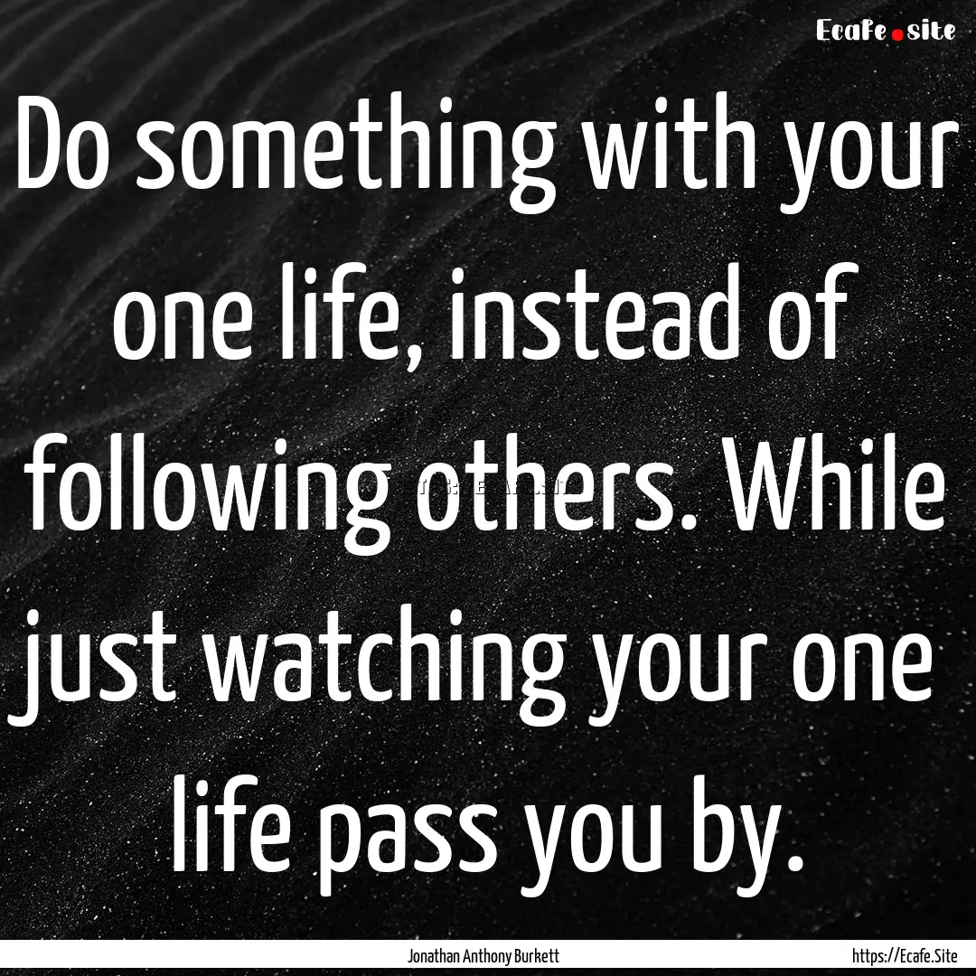 Do something with your one life, instead.... : Quote by Jonathan Anthony Burkett