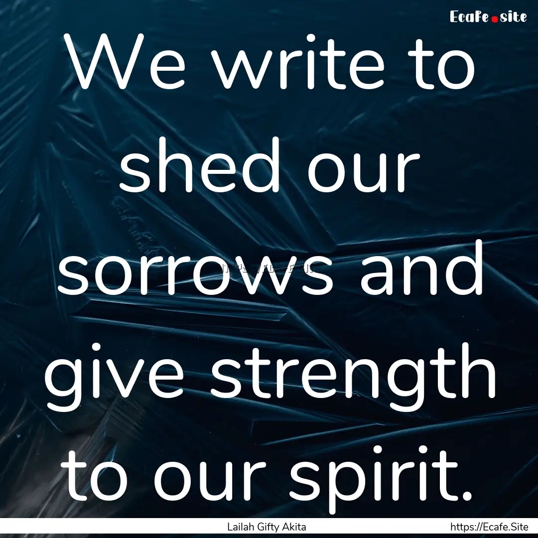 We write to shed our sorrows and give strength.... : Quote by Lailah Gifty Akita