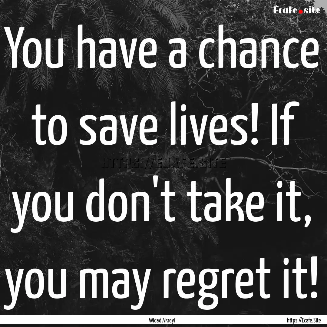 You have a chance to save lives! If you don't.... : Quote by Widad Akreyi