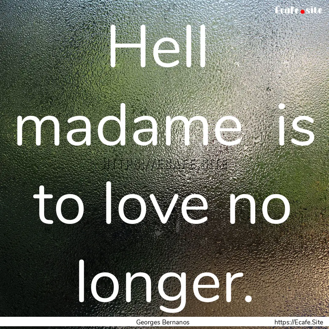 Hell madame is to love no longer. : Quote by Georges Bernanos