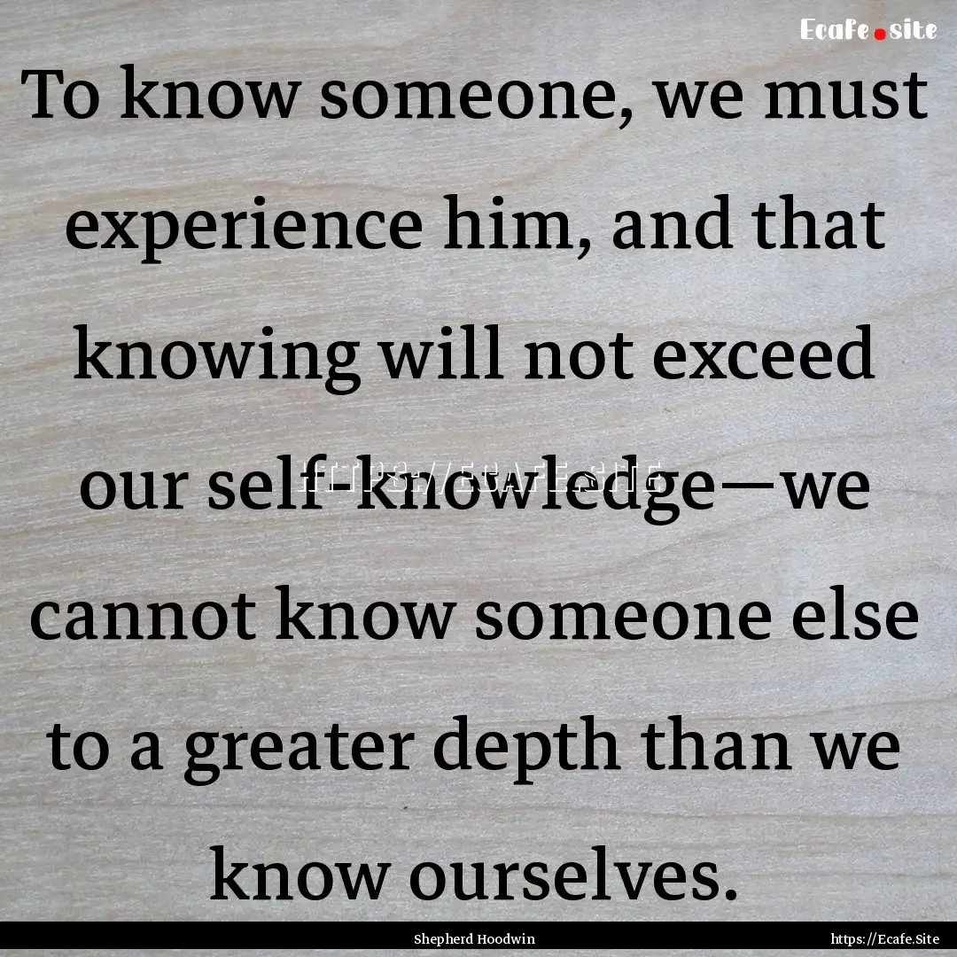 To know someone, we must experience him,.... : Quote by Shepherd Hoodwin