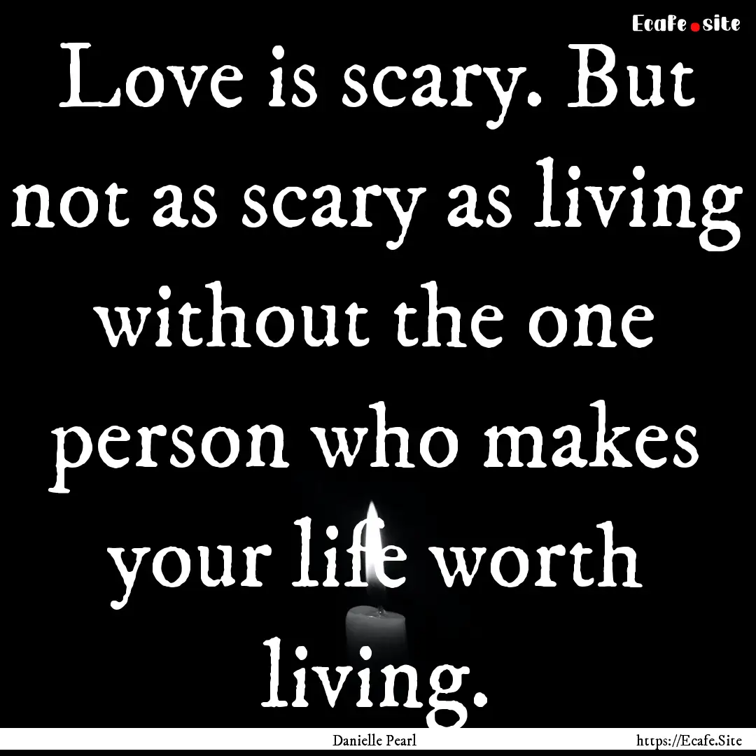 Love is scary. But not as scary as living.... : Quote by Danielle Pearl