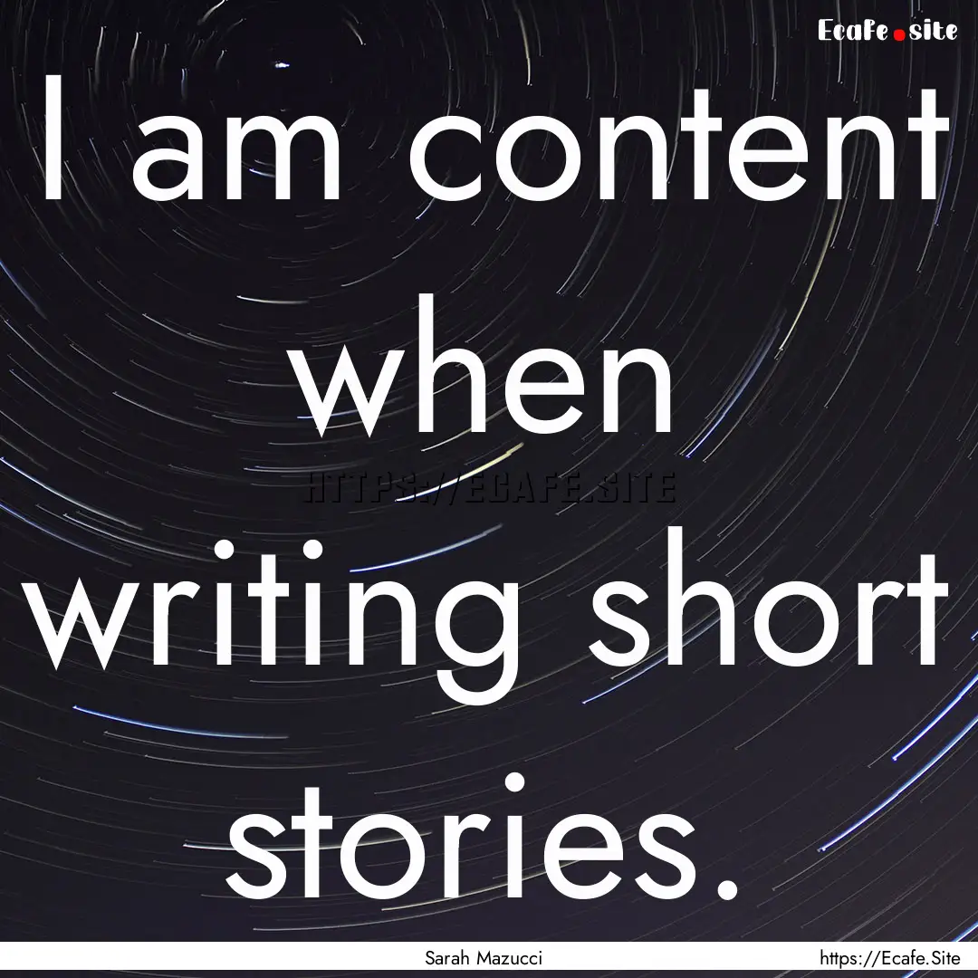 I am content when writing short stories. : Quote by Sarah Mazucci