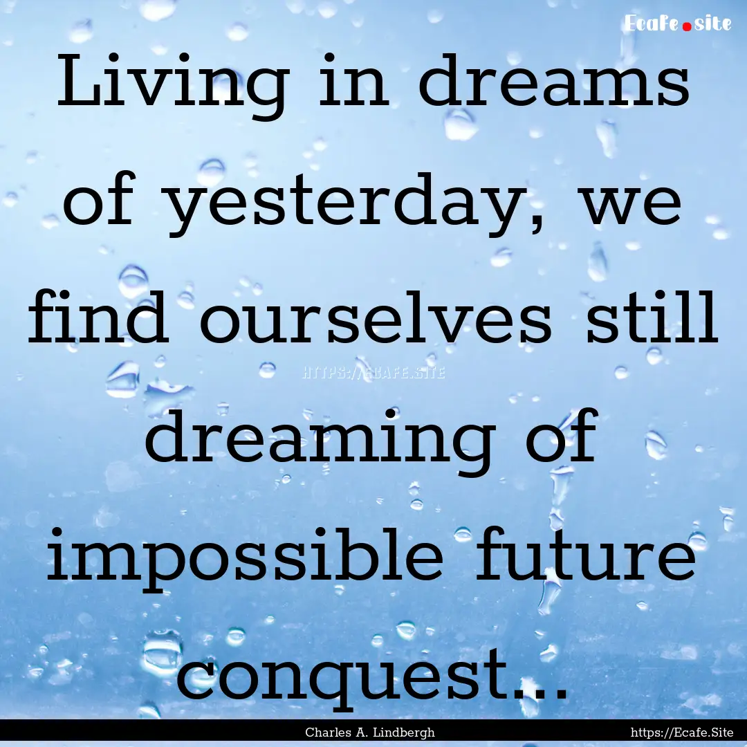 Living in dreams of yesterday, we find ourselves.... : Quote by Charles A. Lindbergh