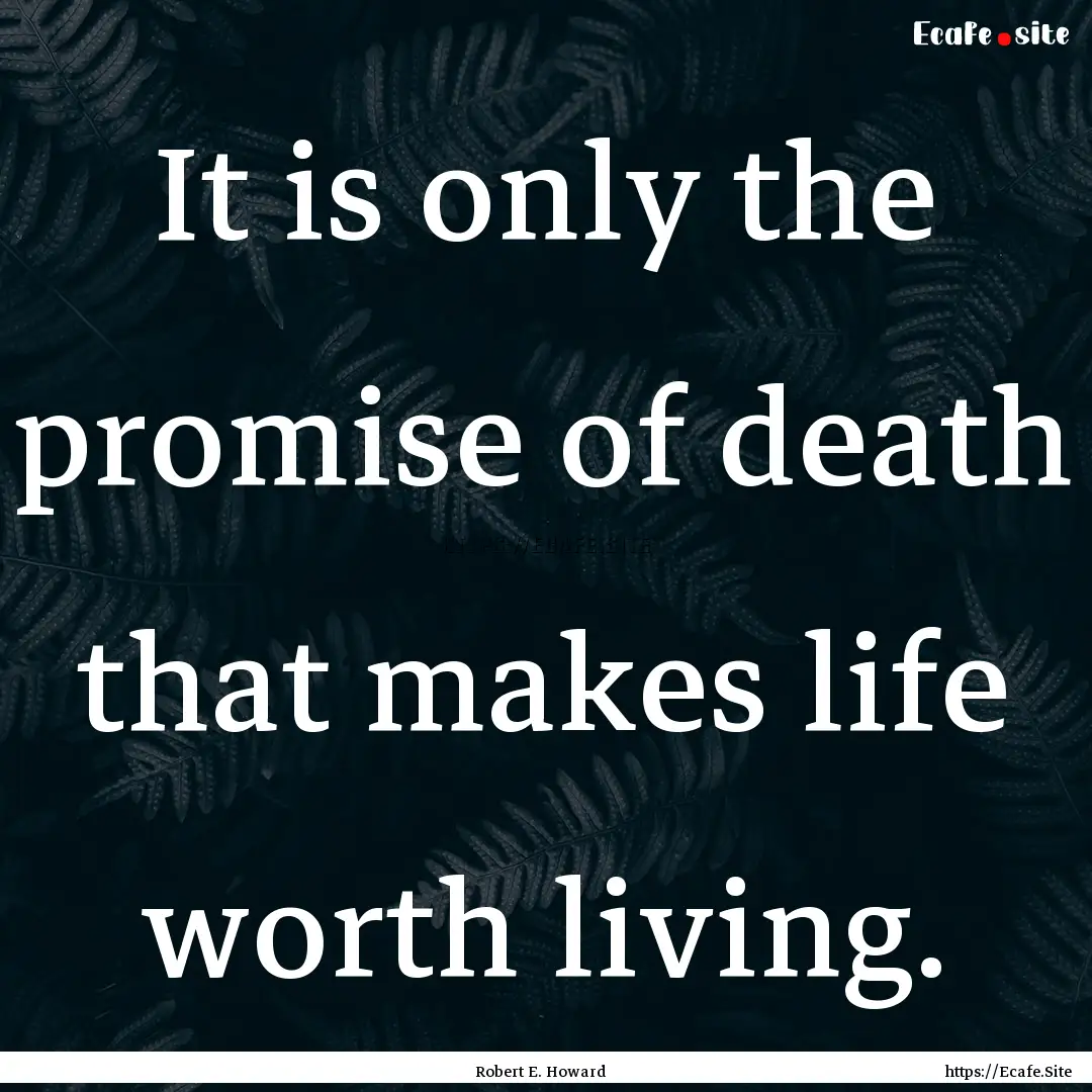 It is only the promise of death that makes.... : Quote by Robert E. Howard