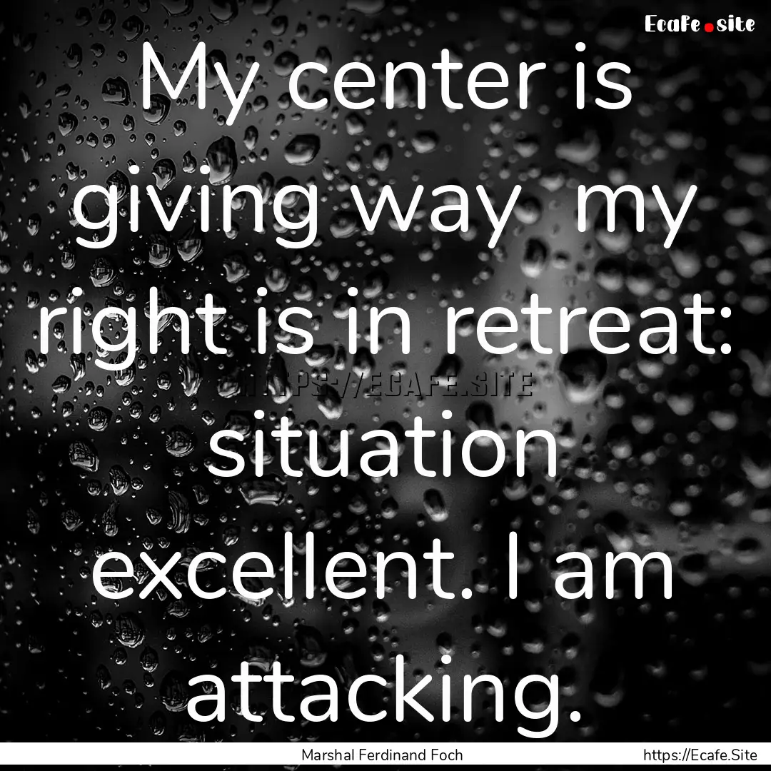 My center is giving way my right is in retreat:.... : Quote by Marshal Ferdinand Foch