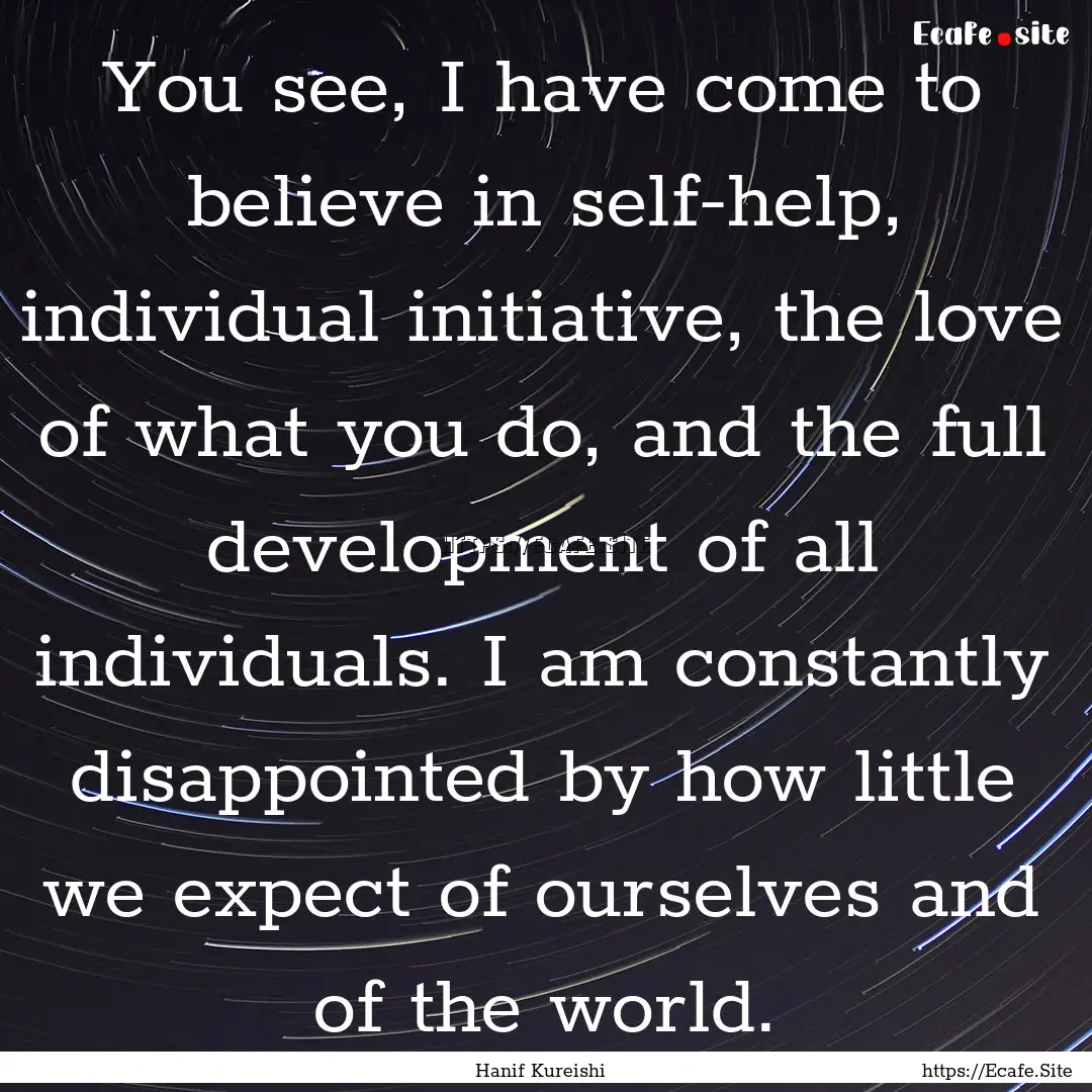 You see, I have come to believe in self-help,.... : Quote by Hanif Kureishi