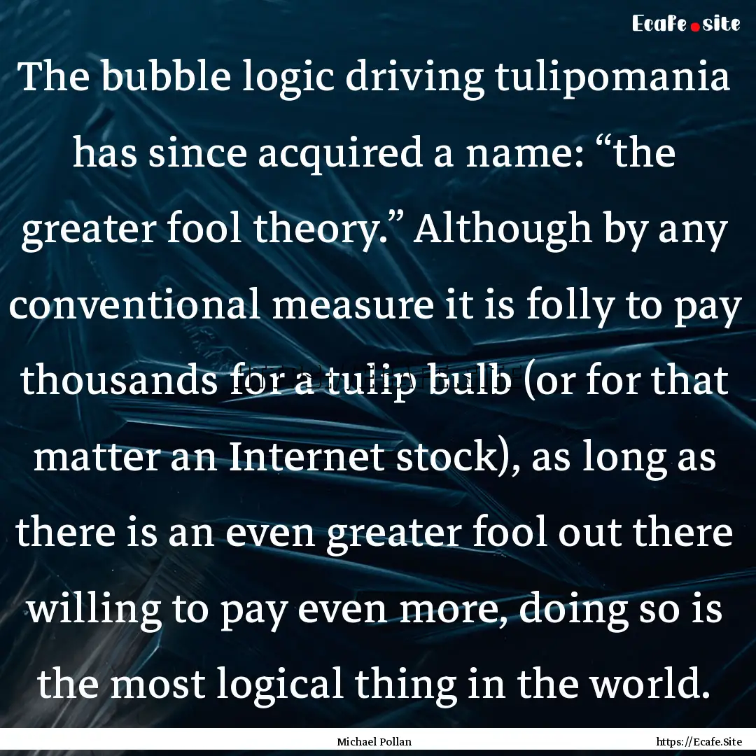 The bubble logic driving tulipomania has.... : Quote by Michael Pollan