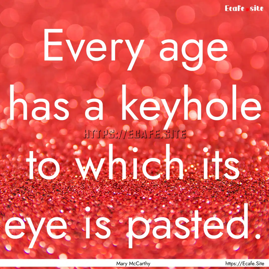 Every age has a keyhole to which its eye.... : Quote by Mary McCarthy