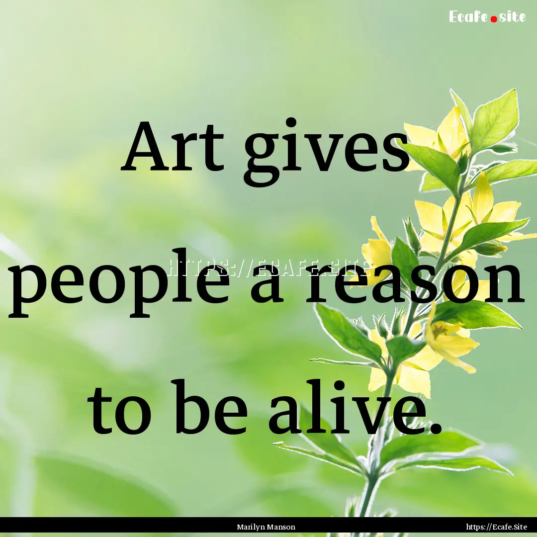 Art gives people a reason to be alive. : Quote by Marilyn Manson