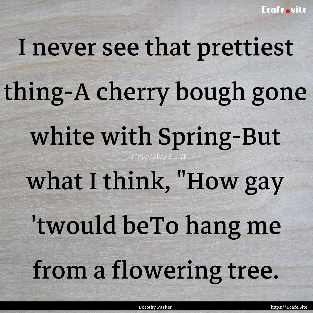 I never see that prettiest thing-A cherry.... : Quote by Dorothy Parker