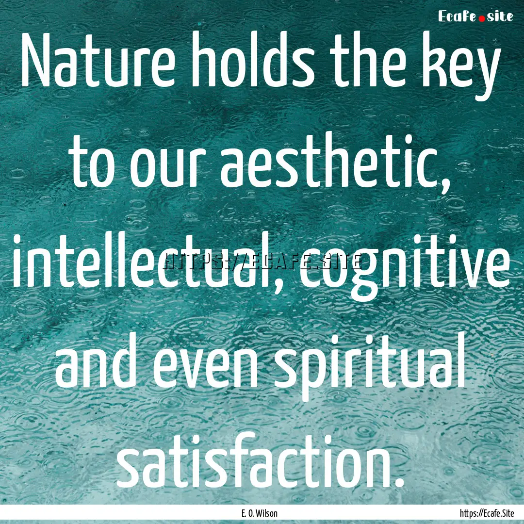 Nature holds the key to our aesthetic, intellectual,.... : Quote by E. O. Wilson