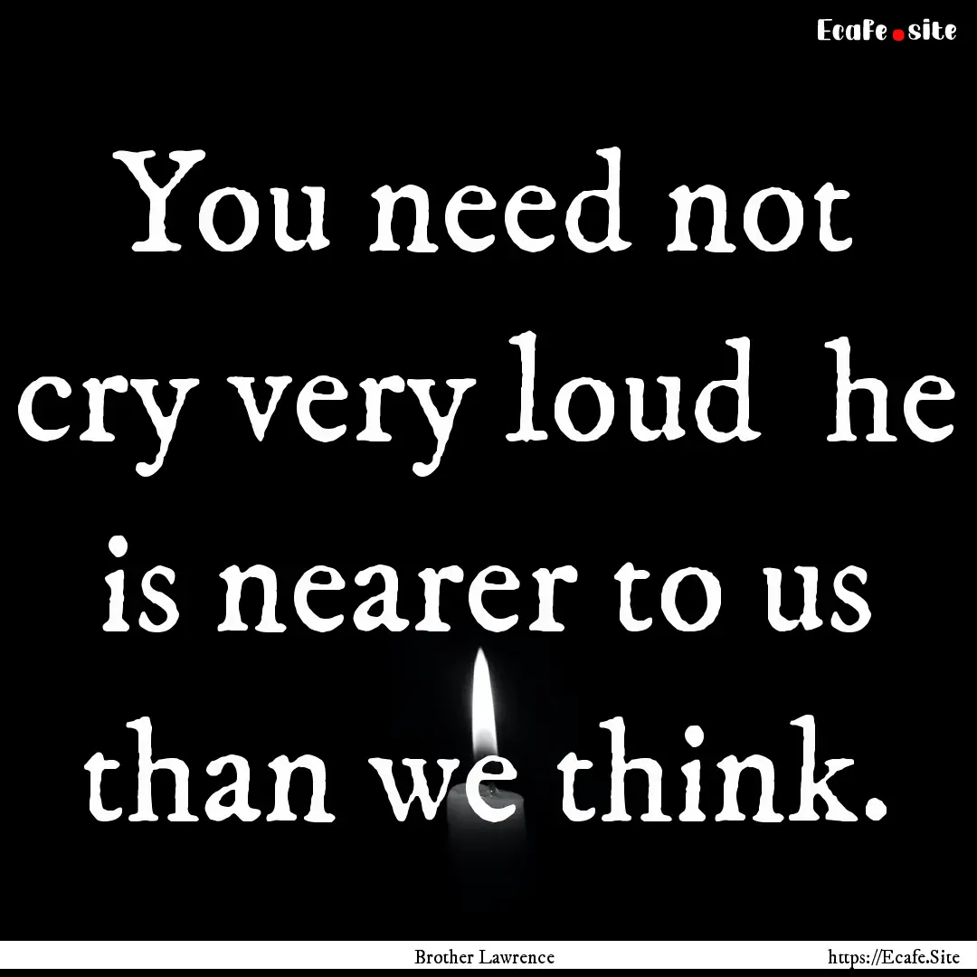 You need not cry very loud he is nearer.... : Quote by Brother Lawrence